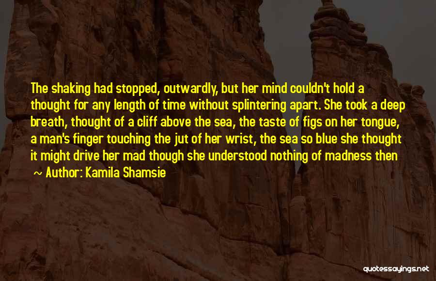 Kamila Shamsie Quotes: The Shaking Had Stopped, Outwardly, But Her Mind Couldn't Hold A Thought For Any Length Of Time Without Splintering Apart.