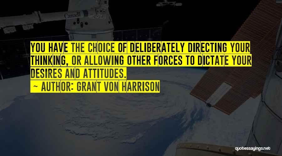 Grant Von Harrison Quotes: You Have The Choice Of Deliberately Directing Your Thinking, Or Allowing Other Forces To Dictate Your Desires And Attitudes.