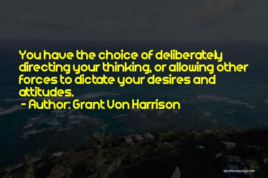 Grant Von Harrison Quotes: You Have The Choice Of Deliberately Directing Your Thinking, Or Allowing Other Forces To Dictate Your Desires And Attitudes.