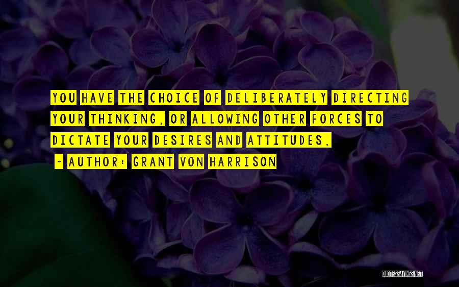 Grant Von Harrison Quotes: You Have The Choice Of Deliberately Directing Your Thinking, Or Allowing Other Forces To Dictate Your Desires And Attitudes.