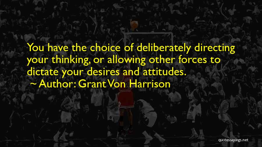 Grant Von Harrison Quotes: You Have The Choice Of Deliberately Directing Your Thinking, Or Allowing Other Forces To Dictate Your Desires And Attitudes.