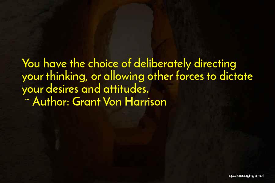 Grant Von Harrison Quotes: You Have The Choice Of Deliberately Directing Your Thinking, Or Allowing Other Forces To Dictate Your Desires And Attitudes.