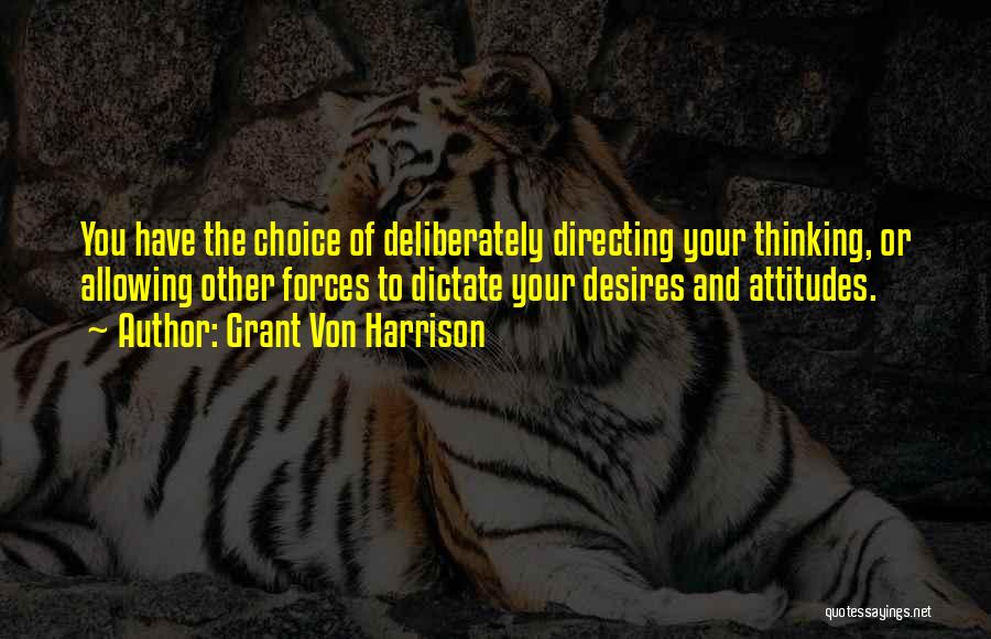 Grant Von Harrison Quotes: You Have The Choice Of Deliberately Directing Your Thinking, Or Allowing Other Forces To Dictate Your Desires And Attitudes.