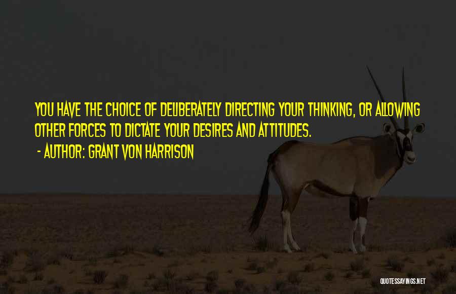 Grant Von Harrison Quotes: You Have The Choice Of Deliberately Directing Your Thinking, Or Allowing Other Forces To Dictate Your Desires And Attitudes.