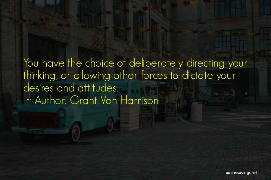 Grant Von Harrison Quotes: You Have The Choice Of Deliberately Directing Your Thinking, Or Allowing Other Forces To Dictate Your Desires And Attitudes.