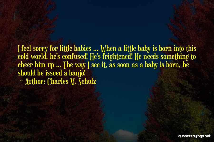 Charles M. Schulz Quotes: I Feel Sorry For Little Babies ... When A Little Baby Is Born Into This Cold World, He's Confused! He's