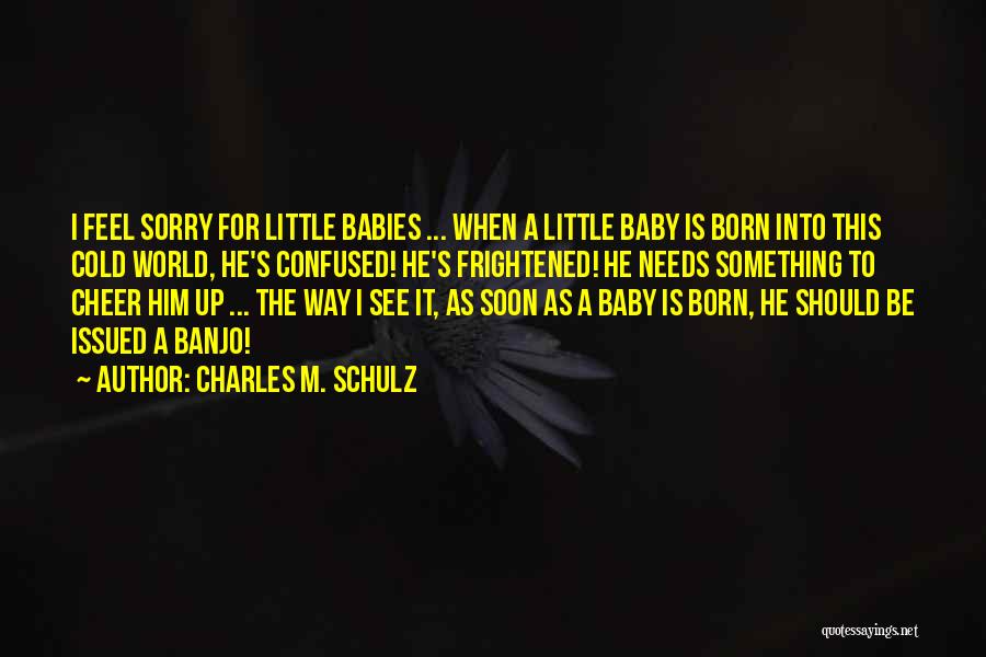 Charles M. Schulz Quotes: I Feel Sorry For Little Babies ... When A Little Baby Is Born Into This Cold World, He's Confused! He's