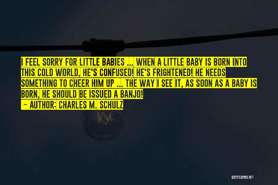 Charles M. Schulz Quotes: I Feel Sorry For Little Babies ... When A Little Baby Is Born Into This Cold World, He's Confused! He's