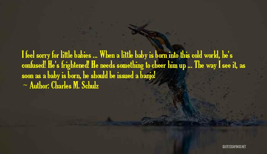 Charles M. Schulz Quotes: I Feel Sorry For Little Babies ... When A Little Baby Is Born Into This Cold World, He's Confused! He's