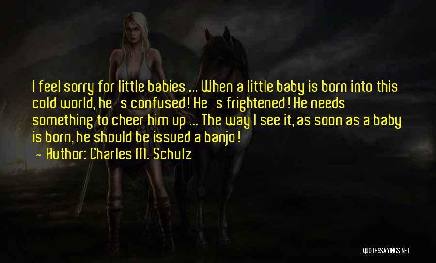 Charles M. Schulz Quotes: I Feel Sorry For Little Babies ... When A Little Baby Is Born Into This Cold World, He's Confused! He's