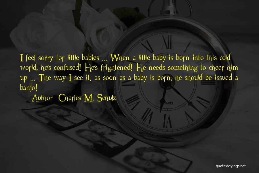Charles M. Schulz Quotes: I Feel Sorry For Little Babies ... When A Little Baby Is Born Into This Cold World, He's Confused! He's