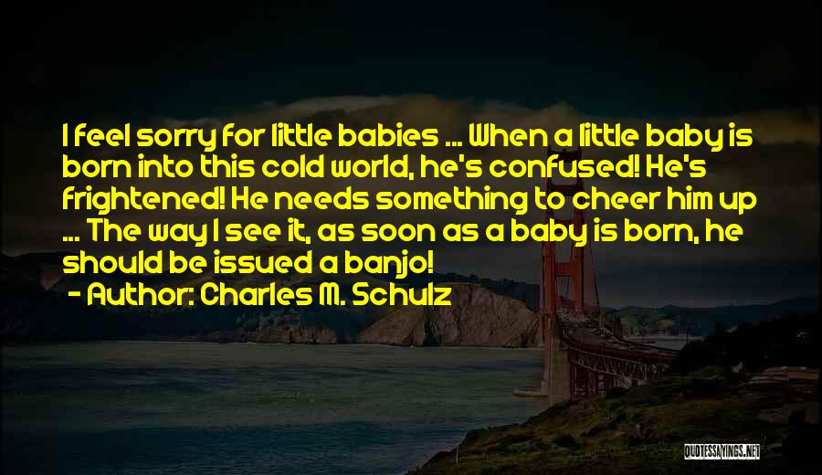 Charles M. Schulz Quotes: I Feel Sorry For Little Babies ... When A Little Baby Is Born Into This Cold World, He's Confused! He's