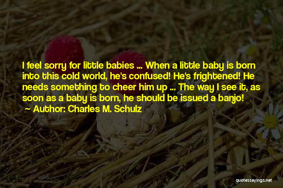 Charles M. Schulz Quotes: I Feel Sorry For Little Babies ... When A Little Baby Is Born Into This Cold World, He's Confused! He's