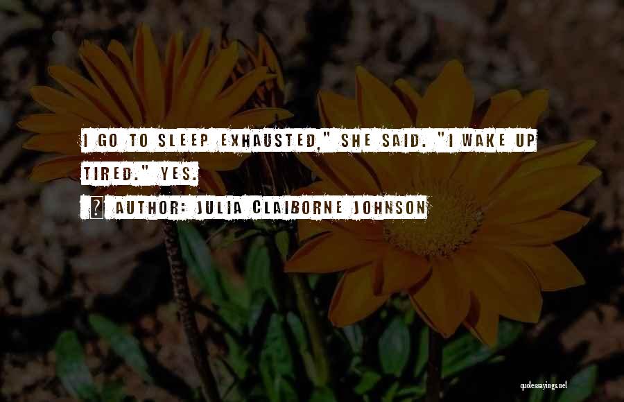 Julia Claiborne Johnson Quotes: I Go To Sleep Exhausted, She Said. I Wake Up Tired. Yes.