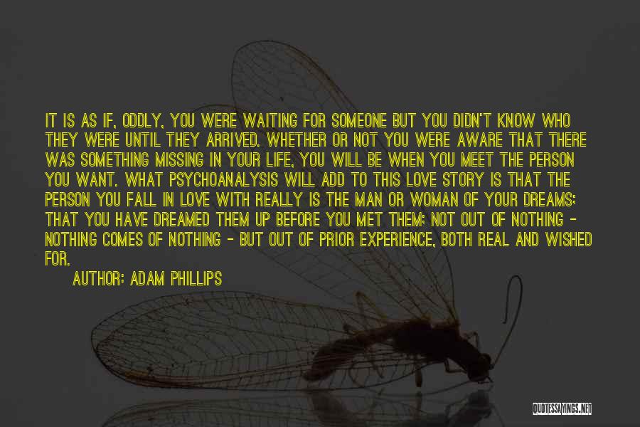 Adam Phillips Quotes: It Is As If, Oddly, You Were Waiting For Someone But You Didn't Know Who They Were Until They Arrived.