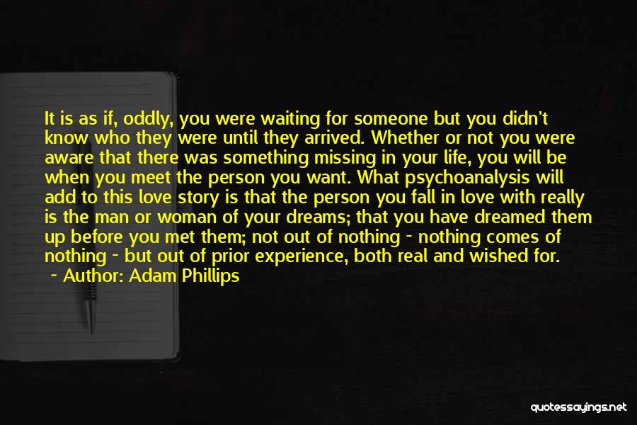 Adam Phillips Quotes: It Is As If, Oddly, You Were Waiting For Someone But You Didn't Know Who They Were Until They Arrived.