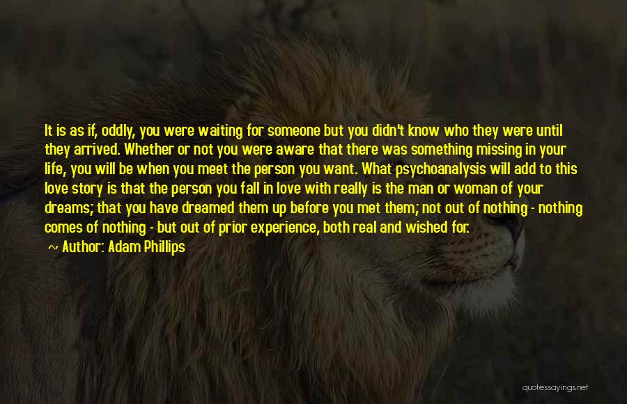 Adam Phillips Quotes: It Is As If, Oddly, You Were Waiting For Someone But You Didn't Know Who They Were Until They Arrived.