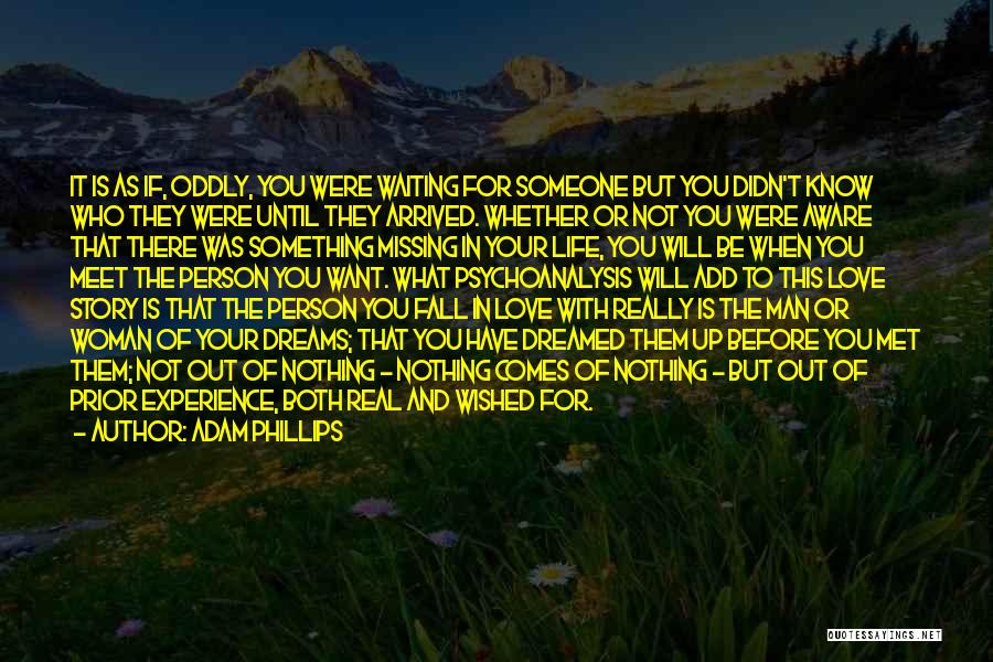 Adam Phillips Quotes: It Is As If, Oddly, You Were Waiting For Someone But You Didn't Know Who They Were Until They Arrived.
