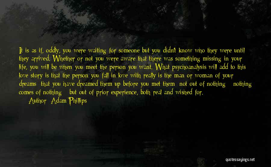 Adam Phillips Quotes: It Is As If, Oddly, You Were Waiting For Someone But You Didn't Know Who They Were Until They Arrived.
