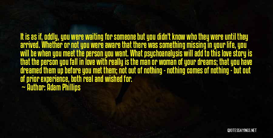 Adam Phillips Quotes: It Is As If, Oddly, You Were Waiting For Someone But You Didn't Know Who They Were Until They Arrived.