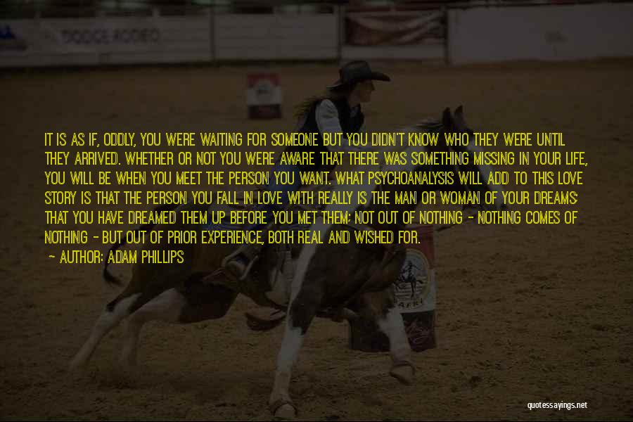 Adam Phillips Quotes: It Is As If, Oddly, You Were Waiting For Someone But You Didn't Know Who They Were Until They Arrived.