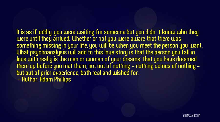Adam Phillips Quotes: It Is As If, Oddly, You Were Waiting For Someone But You Didn't Know Who They Were Until They Arrived.
