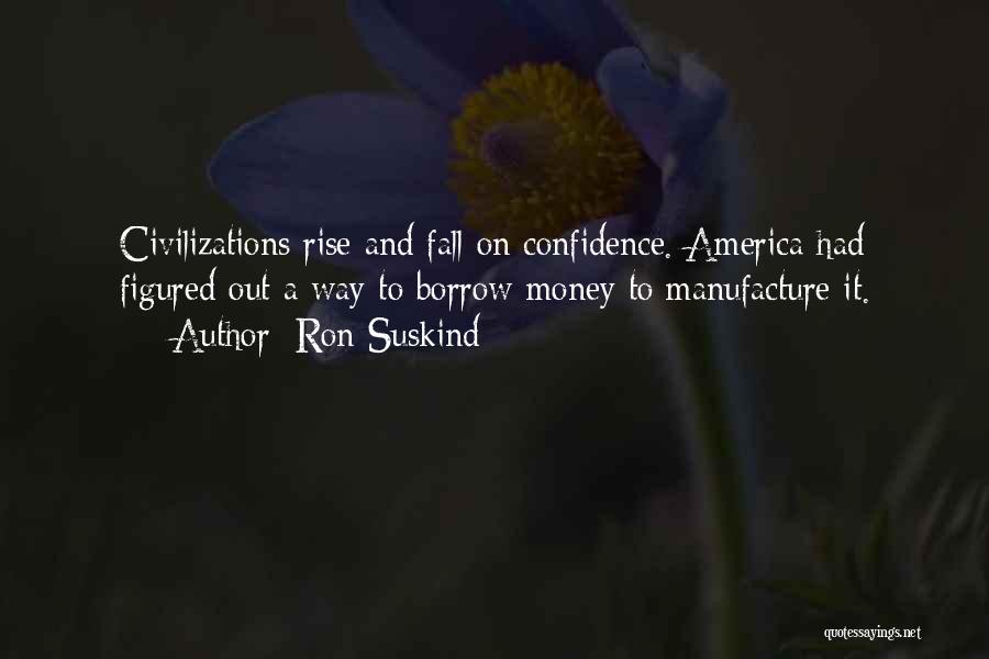 Ron Suskind Quotes: Civilizations Rise And Fall On Confidence. America Had Figured Out A Way To Borrow Money To Manufacture It.