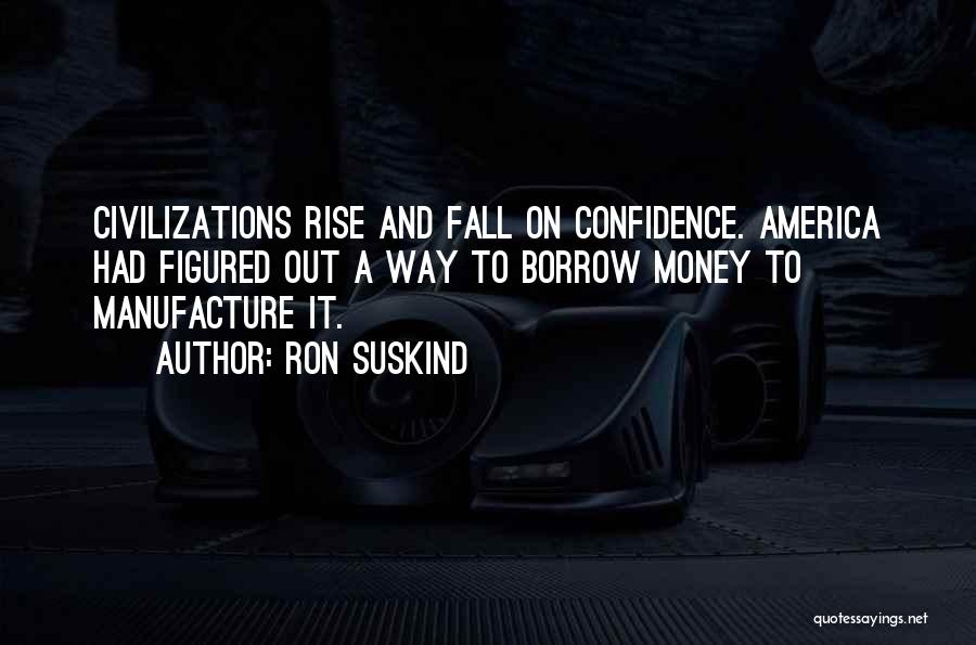 Ron Suskind Quotes: Civilizations Rise And Fall On Confidence. America Had Figured Out A Way To Borrow Money To Manufacture It.