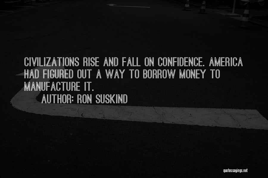 Ron Suskind Quotes: Civilizations Rise And Fall On Confidence. America Had Figured Out A Way To Borrow Money To Manufacture It.