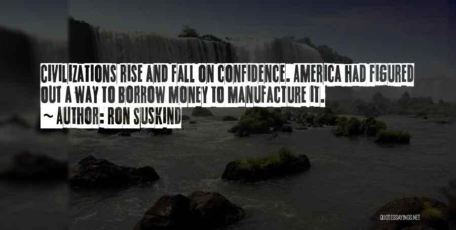 Ron Suskind Quotes: Civilizations Rise And Fall On Confidence. America Had Figured Out A Way To Borrow Money To Manufacture It.