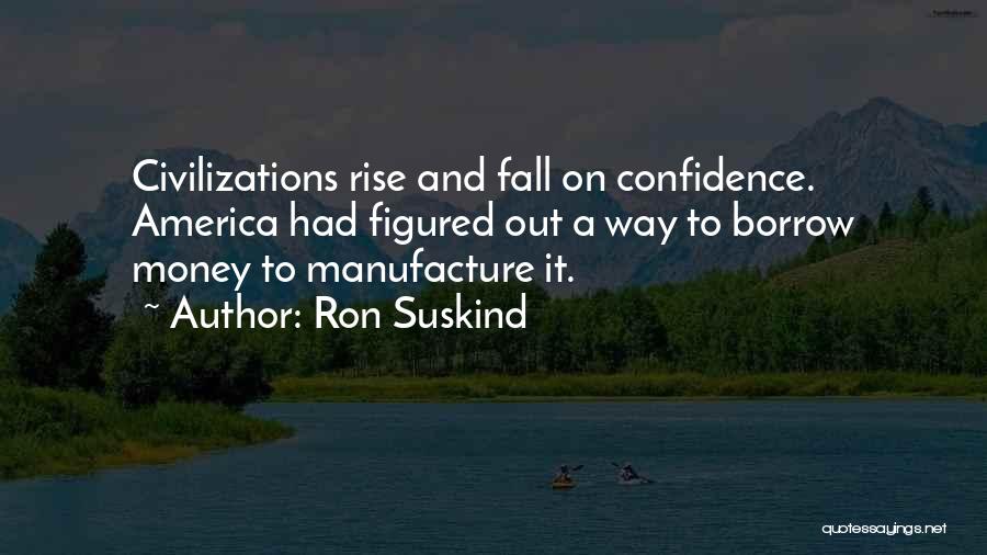 Ron Suskind Quotes: Civilizations Rise And Fall On Confidence. America Had Figured Out A Way To Borrow Money To Manufacture It.