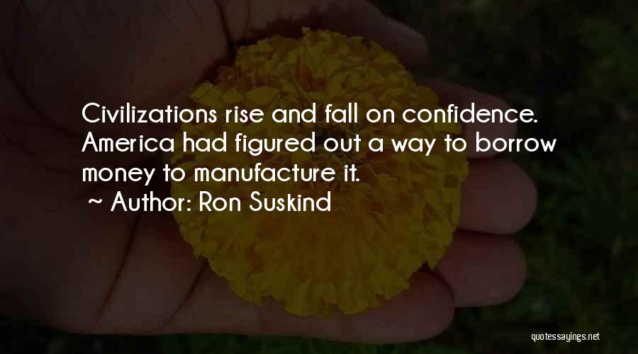 Ron Suskind Quotes: Civilizations Rise And Fall On Confidence. America Had Figured Out A Way To Borrow Money To Manufacture It.