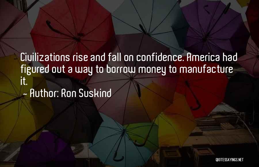 Ron Suskind Quotes: Civilizations Rise And Fall On Confidence. America Had Figured Out A Way To Borrow Money To Manufacture It.