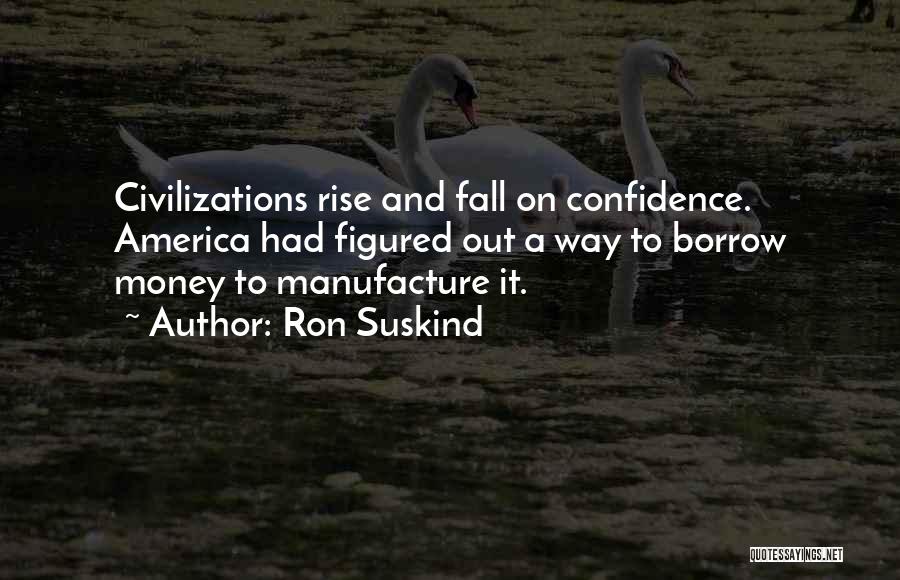 Ron Suskind Quotes: Civilizations Rise And Fall On Confidence. America Had Figured Out A Way To Borrow Money To Manufacture It.