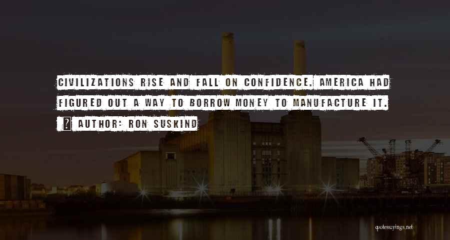 Ron Suskind Quotes: Civilizations Rise And Fall On Confidence. America Had Figured Out A Way To Borrow Money To Manufacture It.