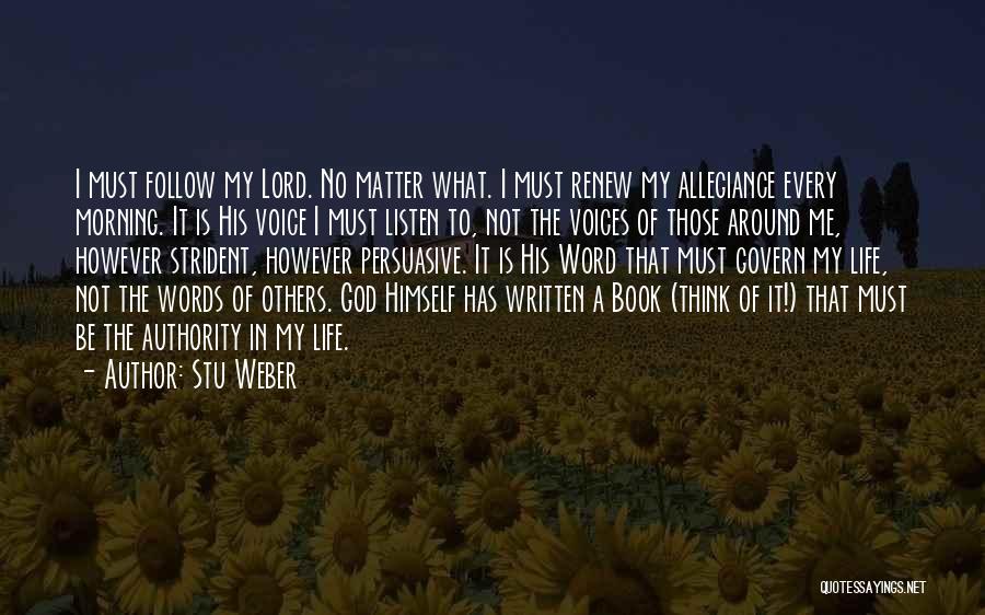 Stu Weber Quotes: I Must Follow My Lord. No Matter What. I Must Renew My Allegiance Every Morning. It Is His Voice I