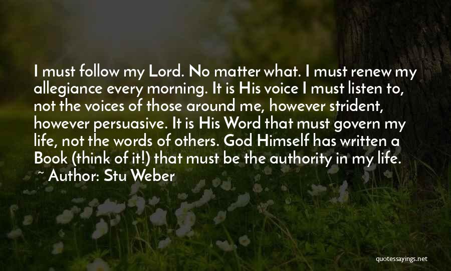 Stu Weber Quotes: I Must Follow My Lord. No Matter What. I Must Renew My Allegiance Every Morning. It Is His Voice I