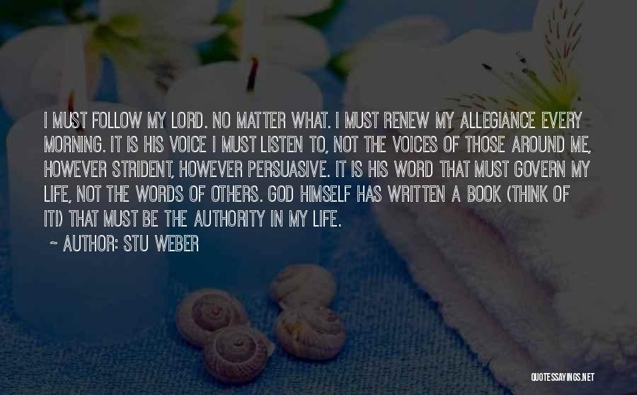 Stu Weber Quotes: I Must Follow My Lord. No Matter What. I Must Renew My Allegiance Every Morning. It Is His Voice I