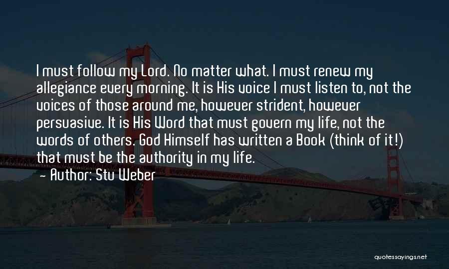 Stu Weber Quotes: I Must Follow My Lord. No Matter What. I Must Renew My Allegiance Every Morning. It Is His Voice I