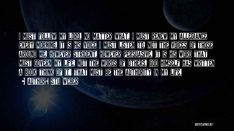 Stu Weber Quotes: I Must Follow My Lord. No Matter What. I Must Renew My Allegiance Every Morning. It Is His Voice I