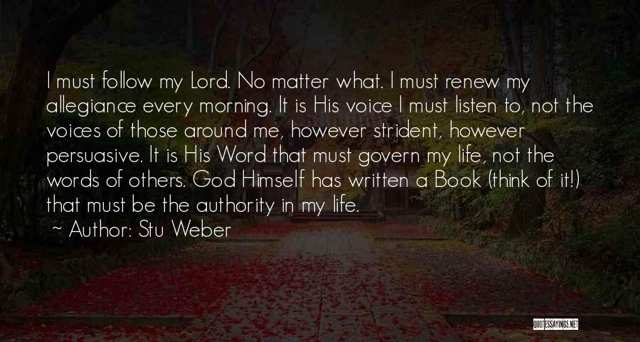 Stu Weber Quotes: I Must Follow My Lord. No Matter What. I Must Renew My Allegiance Every Morning. It Is His Voice I