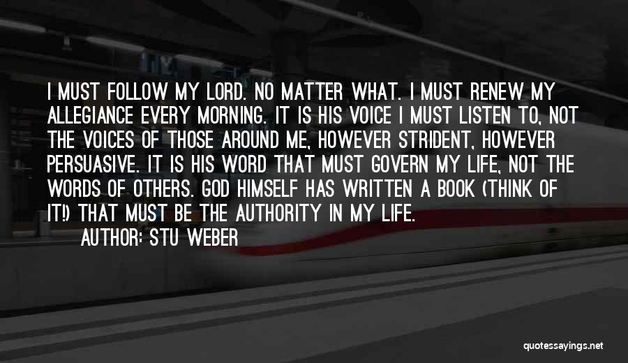 Stu Weber Quotes: I Must Follow My Lord. No Matter What. I Must Renew My Allegiance Every Morning. It Is His Voice I