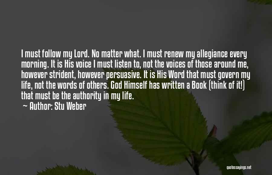 Stu Weber Quotes: I Must Follow My Lord. No Matter What. I Must Renew My Allegiance Every Morning. It Is His Voice I