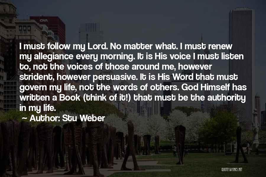 Stu Weber Quotes: I Must Follow My Lord. No Matter What. I Must Renew My Allegiance Every Morning. It Is His Voice I