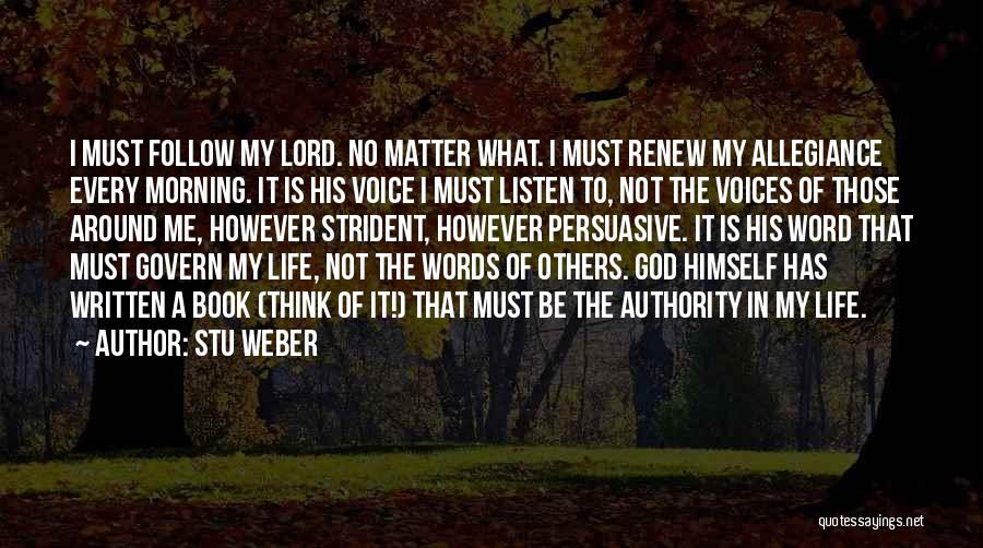 Stu Weber Quotes: I Must Follow My Lord. No Matter What. I Must Renew My Allegiance Every Morning. It Is His Voice I