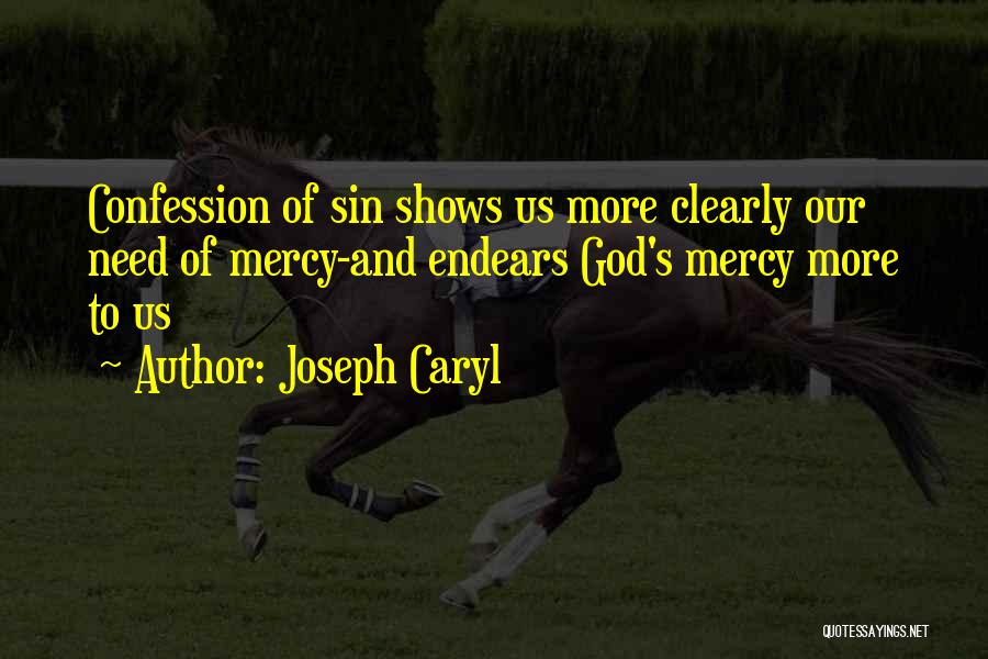 Joseph Caryl Quotes: Confession Of Sin Shows Us More Clearly Our Need Of Mercy-and Endears God's Mercy More To Us