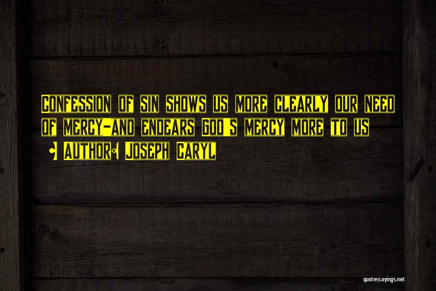 Joseph Caryl Quotes: Confession Of Sin Shows Us More Clearly Our Need Of Mercy-and Endears God's Mercy More To Us