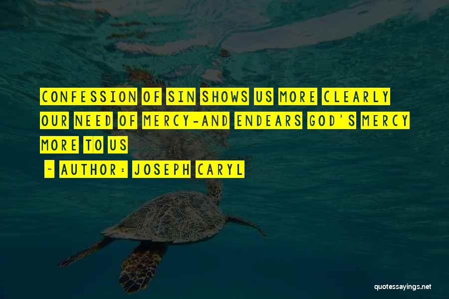 Joseph Caryl Quotes: Confession Of Sin Shows Us More Clearly Our Need Of Mercy-and Endears God's Mercy More To Us