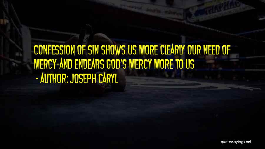 Joseph Caryl Quotes: Confession Of Sin Shows Us More Clearly Our Need Of Mercy-and Endears God's Mercy More To Us
