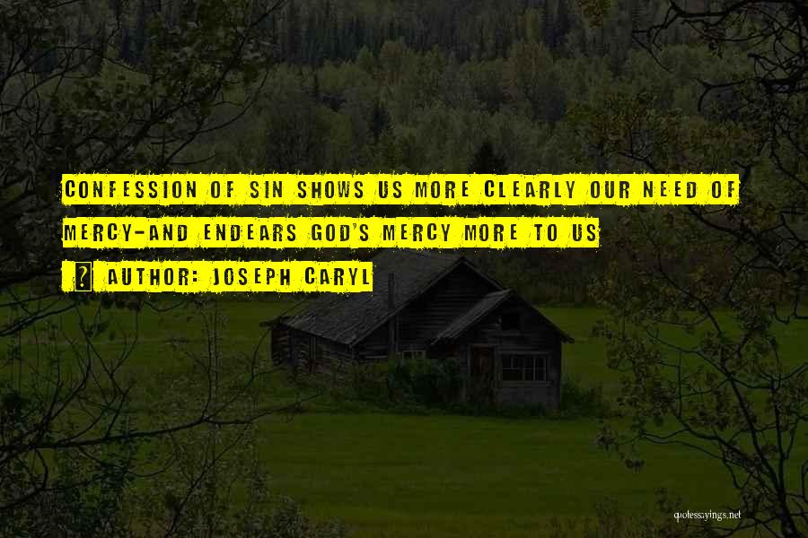 Joseph Caryl Quotes: Confession Of Sin Shows Us More Clearly Our Need Of Mercy-and Endears God's Mercy More To Us